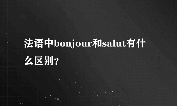 法语中bonjour和salut有什么区别？