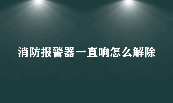 消防报警器一直响怎么解除