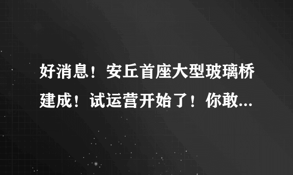 好消息！安丘首座大型玻璃桥建成！试运营开始了！你敢来试试吗？