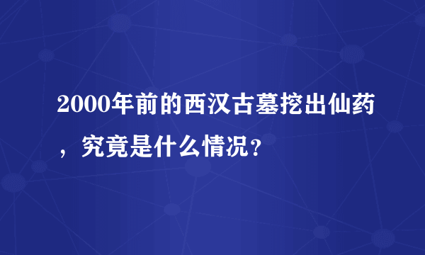 2000年前的西汉古墓挖出仙药，究竟是什么情况？