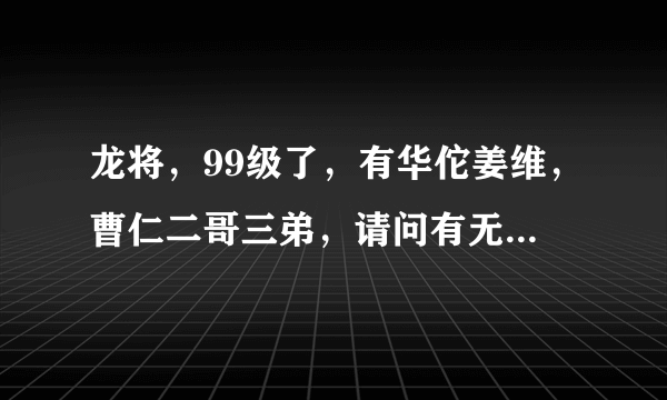 龙将，99级了，有华佗姜维，曹仁二哥三弟，请问有无必要出木鹿大王，为什么？