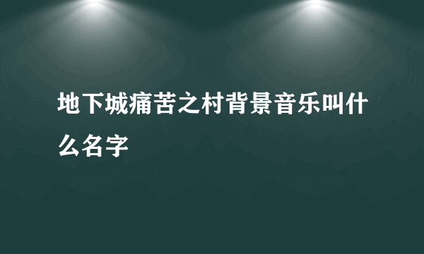 地下城痛苦之村背景音乐叫什么名字