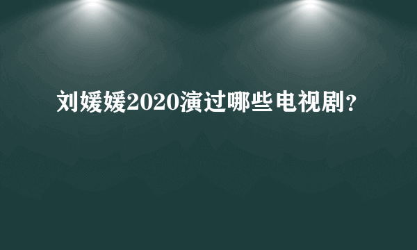 刘媛媛2020演过哪些电视剧？