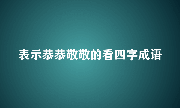 表示恭恭敬敬的看四字成语