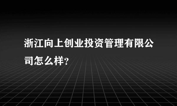 浙江向上创业投资管理有限公司怎么样？