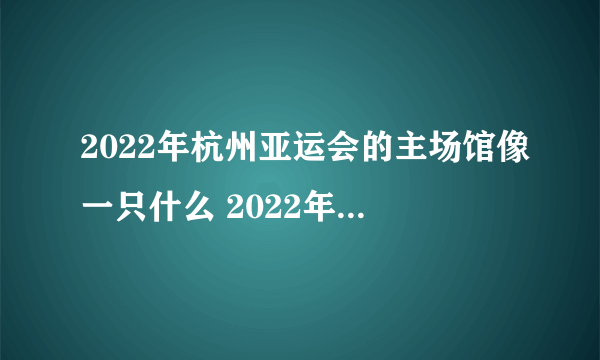 2022年杭州亚运会的主场馆像一只什么 2022年杭州亚运会主场馆叫什么