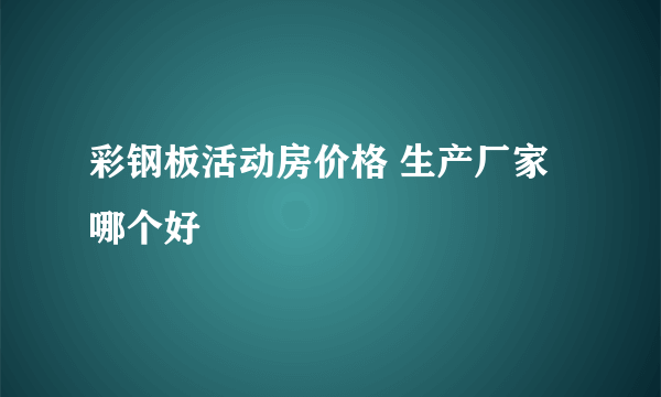 彩钢板活动房价格 生产厂家哪个好