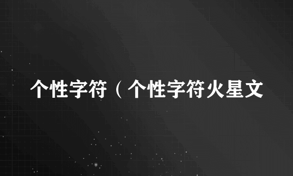 个性字符（个性字符火星文