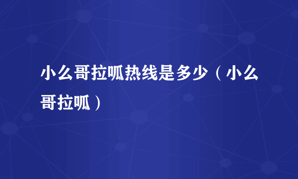 小么哥拉呱热线是多少（小么哥拉呱）