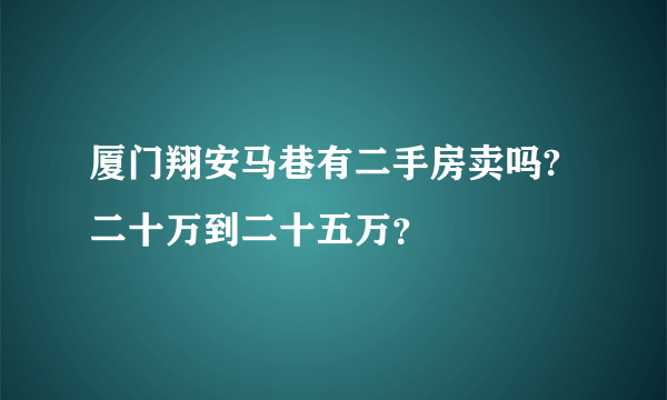 厦门翔安马巷有二手房卖吗?二十万到二十五万？