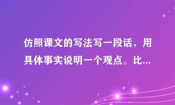 仿照课文的写法写一段话，用具体事实说明一个观点。比如“功夫不负有心人”“虚心使人进步，骄傲使人落后