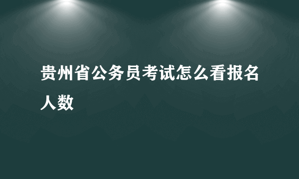 贵州省公务员考试怎么看报名人数