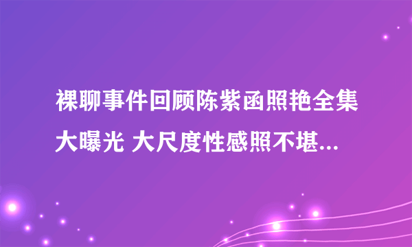 裸聊事件回顾陈紫函照艳全集大曝光 大尺度性感照不堪入目(2)-飞外