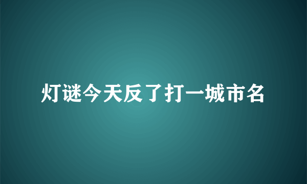 灯谜今天反了打一城市名