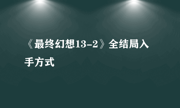 《最终幻想13-2》全结局入手方式