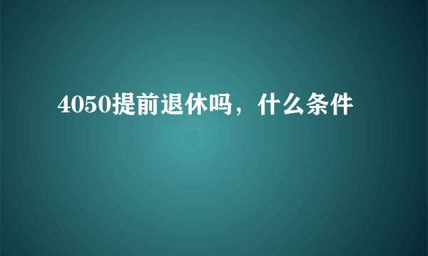 4050提前退休吗，什么条件