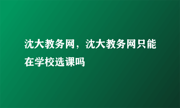 沈大教务网，沈大教务网只能在学校选课吗