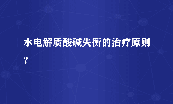 水电解质酸碱失衡的治疗原则？