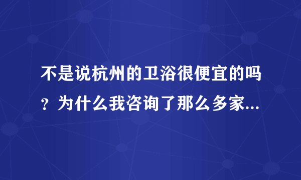 不是说杭州的卫浴很便宜的吗？为什么我咨询了那么多家的不锈钢卫浴都那么贵，比批发市场的还贵？