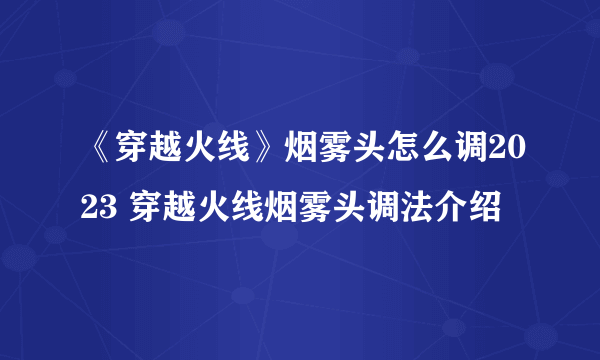 《穿越火线》烟雾头怎么调2023 穿越火线烟雾头调法介绍