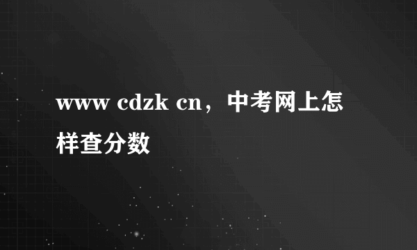 www cdzk cn，中考网上怎样查分数