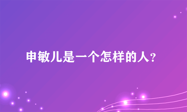 申敏儿是一个怎样的人？