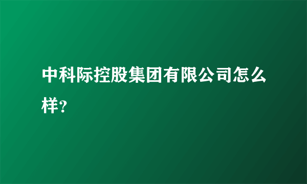 中科际控股集团有限公司怎么样？