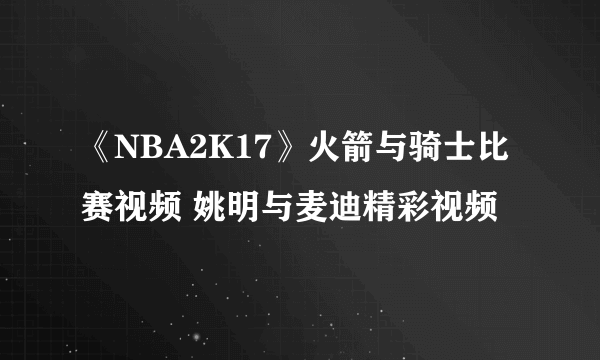 《NBA2K17》火箭与骑士比赛视频 姚明与麦迪精彩视频