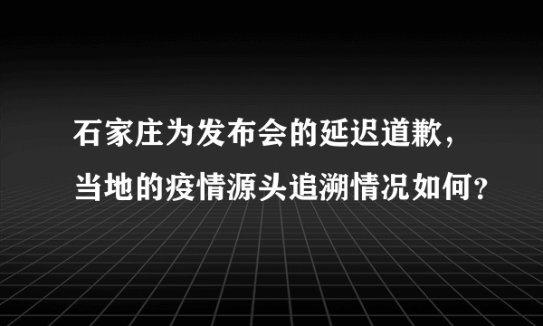 石家庄为发布会的延迟道歉，当地的疫情源头追溯情况如何？