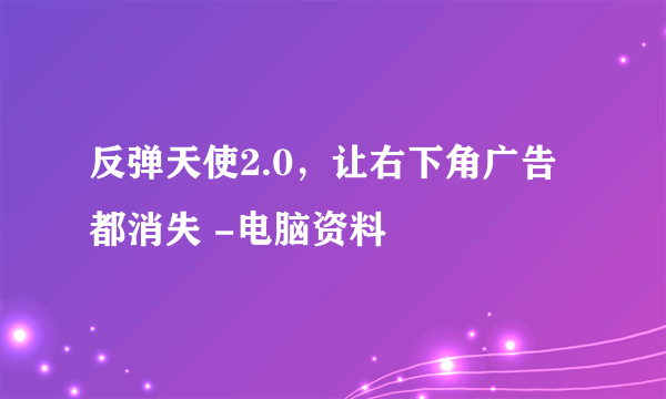 反弹天使2.0，让右下角广告都消失 -电脑资料