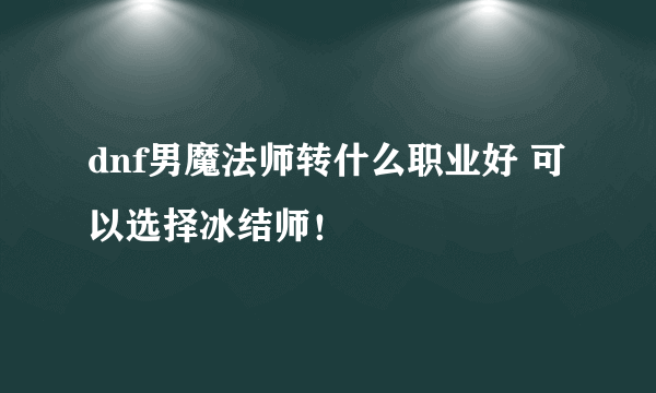 dnf男魔法师转什么职业好 可以选择冰结师！