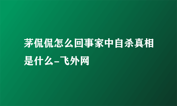 茅侃侃怎么回事家中自杀真相是什么-飞外网