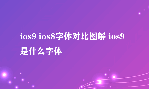 ios9 ios8字体对比图解 ios9是什么字体