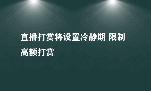 直播打赏将设置冷静期 限制高额打赏