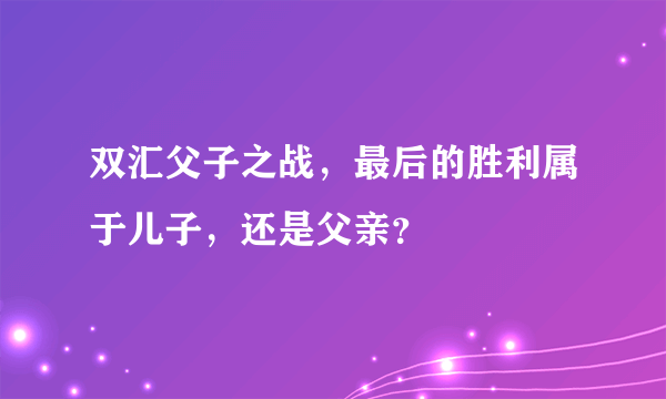 双汇父子之战，最后的胜利属于儿子，还是父亲？