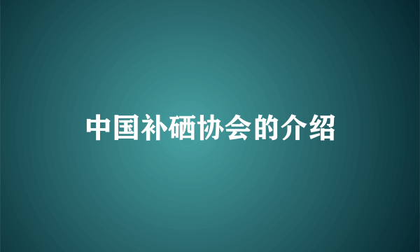 中国补硒协会的介绍