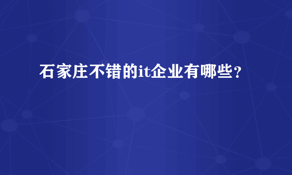 石家庄不错的it企业有哪些？