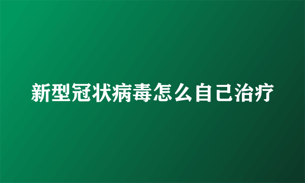 新型冠状病毒怎么自己治疗