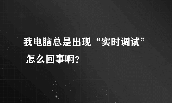 我电脑总是出现“实时调试” 怎么回事啊？