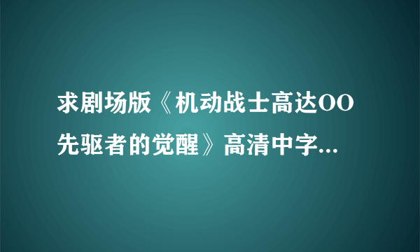 求剧场版《机动战士高达OO 先驱者的觉醒》高清中字，要有中文字幕，有加分