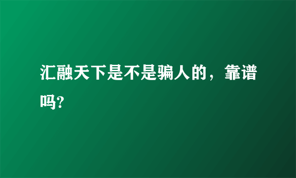 汇融天下是不是骗人的，靠谱吗?