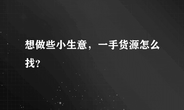 想做些小生意，一手货源怎么找？