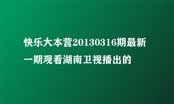 快乐大本营20130316期最新一期观看湖南卫视播出的