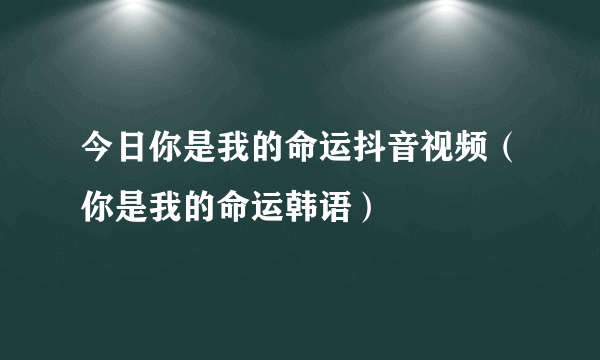 今日你是我的命运抖音视频（你是我的命运韩语）