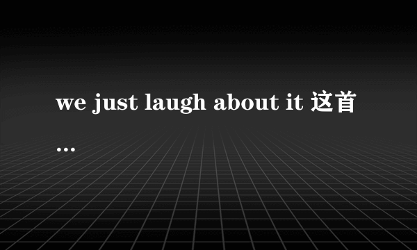 we just laugh about it 这首歌中文歌词