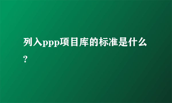 列入ppp项目库的标准是什么?