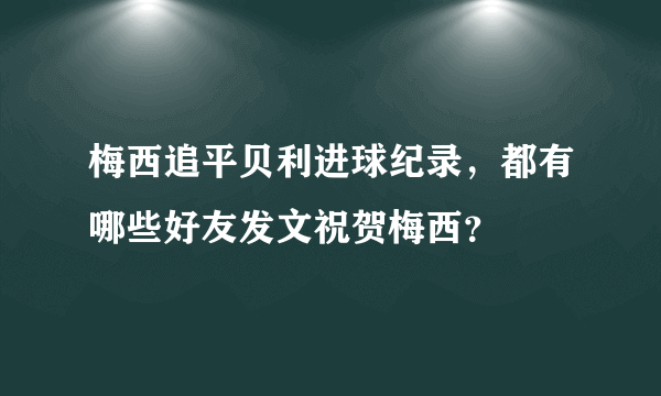 梅西追平贝利进球纪录，都有哪些好友发文祝贺梅西？