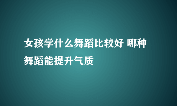 女孩学什么舞蹈比较好 哪种舞蹈能提升气质