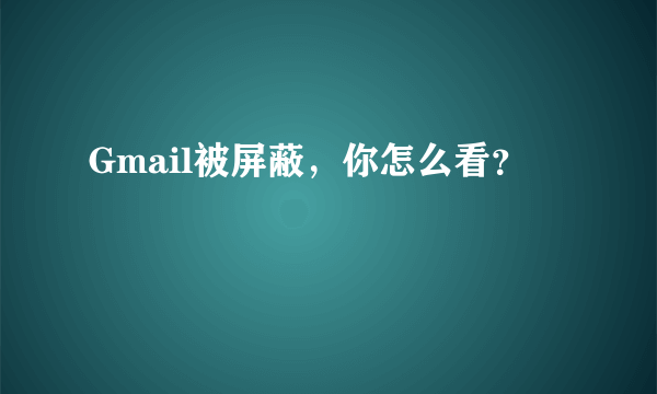 Gmail被屏蔽，你怎么看？