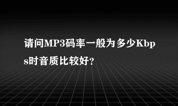 请问MP3码率一般为多少Kbps时音质比较好？